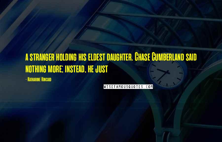 Katharine Kincaid Quotes: a stranger holding his eldest daughter. Chase Cumberland said nothing more; instead, he just