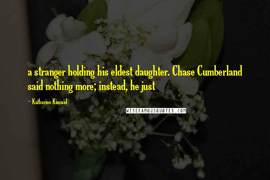Katharine Kincaid Quotes: a stranger holding his eldest daughter. Chase Cumberland said nothing more; instead, he just