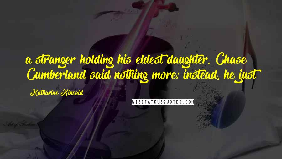 Katharine Kincaid Quotes: a stranger holding his eldest daughter. Chase Cumberland said nothing more; instead, he just