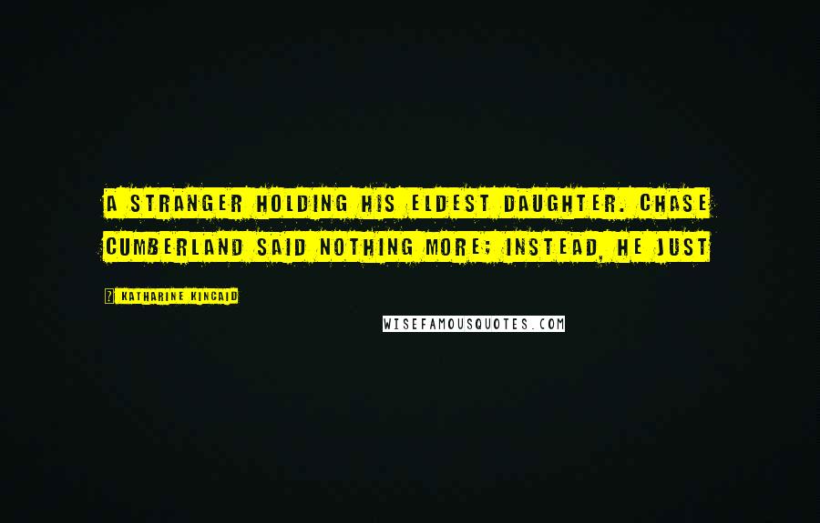 Katharine Kincaid Quotes: a stranger holding his eldest daughter. Chase Cumberland said nothing more; instead, he just
