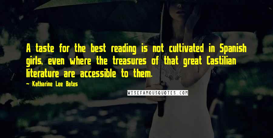 Katharine Lee Bates Quotes: A taste for the best reading is not cultivated in Spanish girls, even where the treasures of that great Castilian literature are accessible to them.