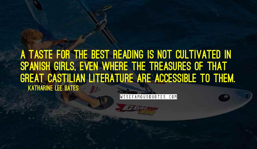 Katharine Lee Bates Quotes: A taste for the best reading is not cultivated in Spanish girls, even where the treasures of that great Castilian literature are accessible to them.