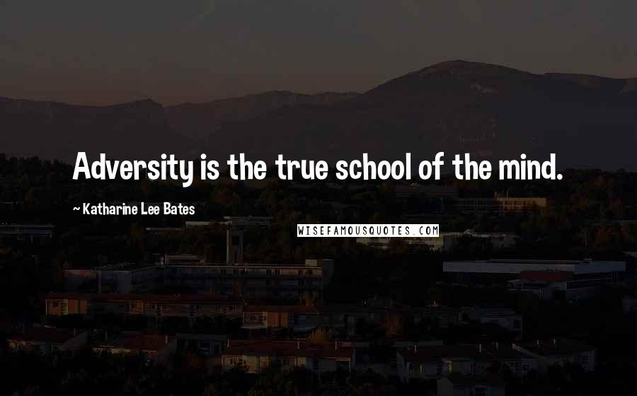 Katharine Lee Bates Quotes: Adversity is the true school of the mind.