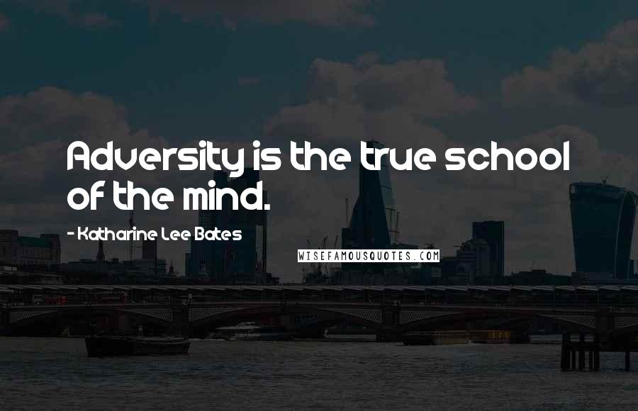 Katharine Lee Bates Quotes: Adversity is the true school of the mind.