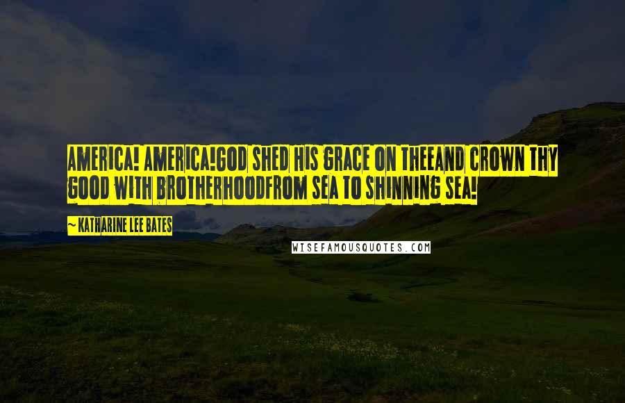 Katharine Lee Bates Quotes: America! America!God shed His grace on theeAnd crown thy good with brotherhoodFrom sea to shinning sea!