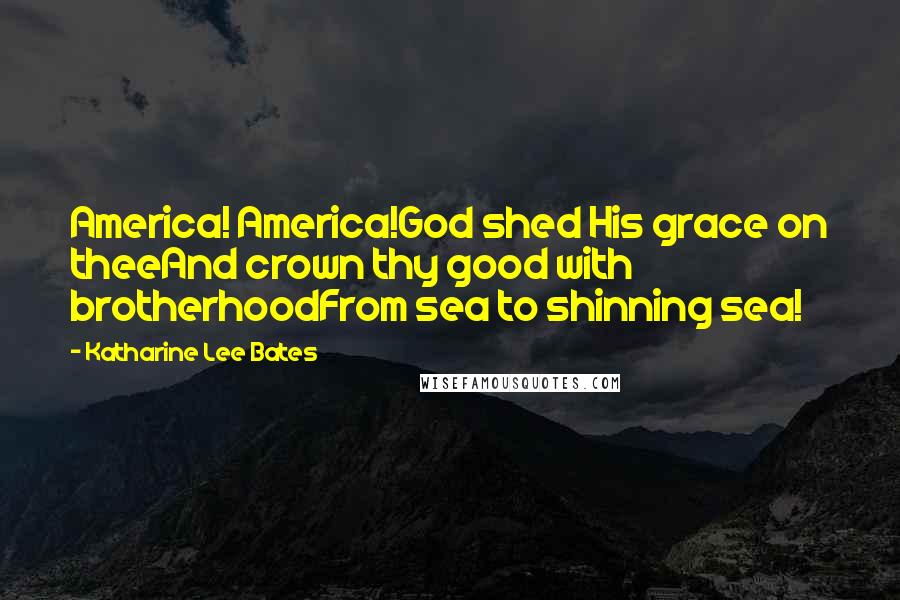 Katharine Lee Bates Quotes: America! America!God shed His grace on theeAnd crown thy good with brotherhoodFrom sea to shinning sea!