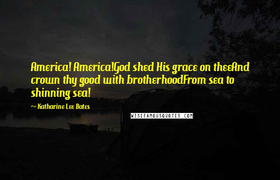 Katharine Lee Bates Quotes: America! America!God shed His grace on theeAnd crown thy good with brotherhoodFrom sea to shinning sea!