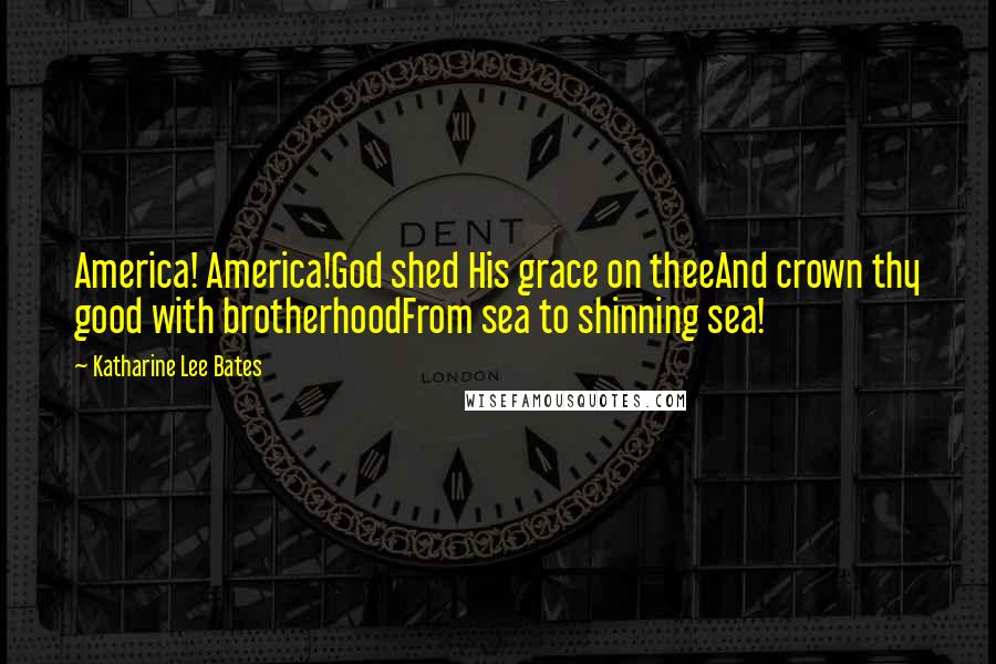 Katharine Lee Bates Quotes: America! America!God shed His grace on theeAnd crown thy good with brotherhoodFrom sea to shinning sea!