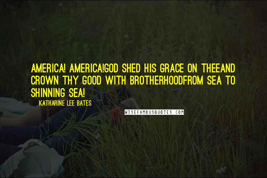 Katharine Lee Bates Quotes: America! America!God shed His grace on theeAnd crown thy good with brotherhoodFrom sea to shinning sea!