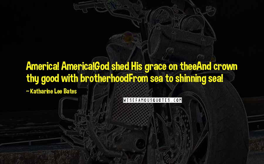 Katharine Lee Bates Quotes: America! America!God shed His grace on theeAnd crown thy good with brotherhoodFrom sea to shinning sea!