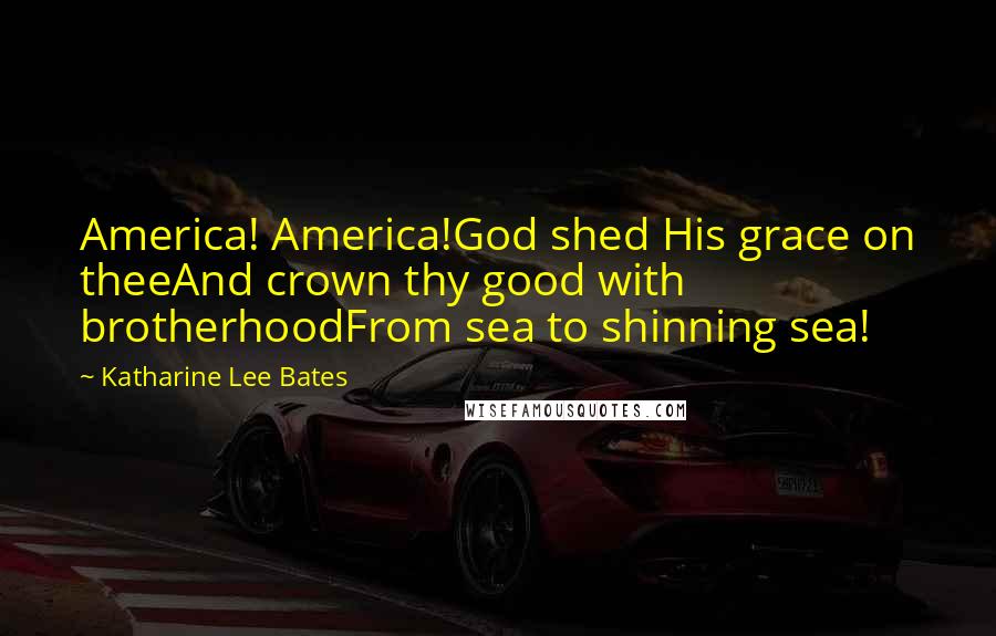 Katharine Lee Bates Quotes: America! America!God shed His grace on theeAnd crown thy good with brotherhoodFrom sea to shinning sea!