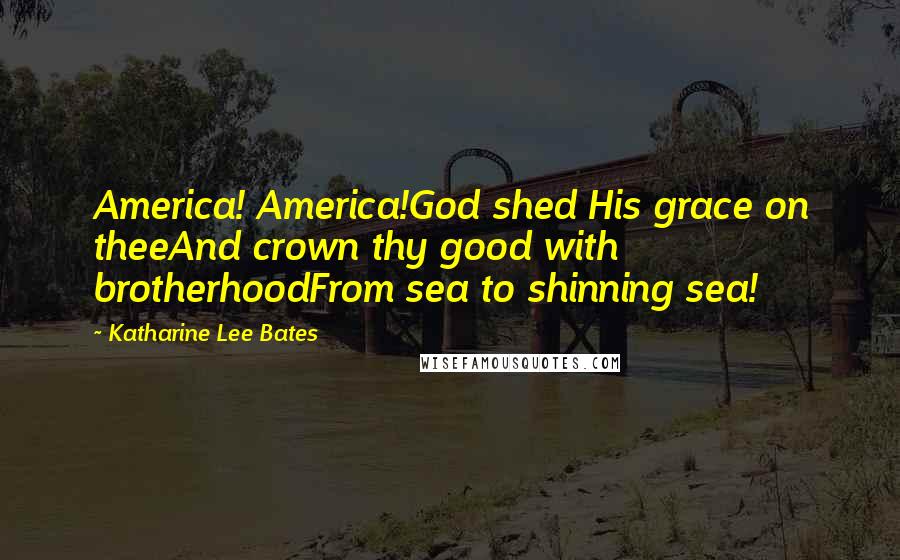Katharine Lee Bates Quotes: America! America!God shed His grace on theeAnd crown thy good with brotherhoodFrom sea to shinning sea!
