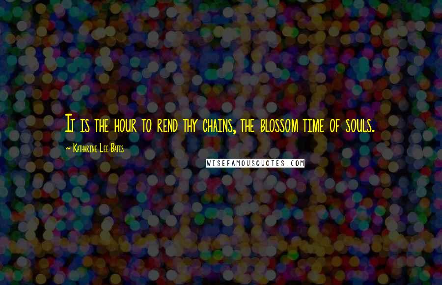 Katharine Lee Bates Quotes: It is the hour to rend thy chains, the blossom time of souls.