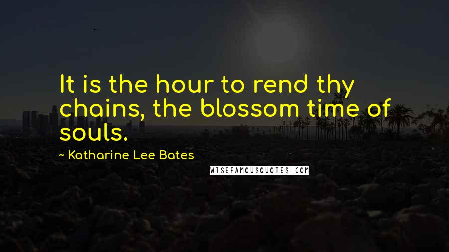 Katharine Lee Bates Quotes: It is the hour to rend thy chains, the blossom time of souls.