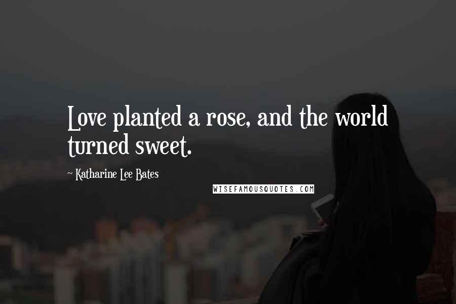 Katharine Lee Bates Quotes: Love planted a rose, and the world turned sweet.