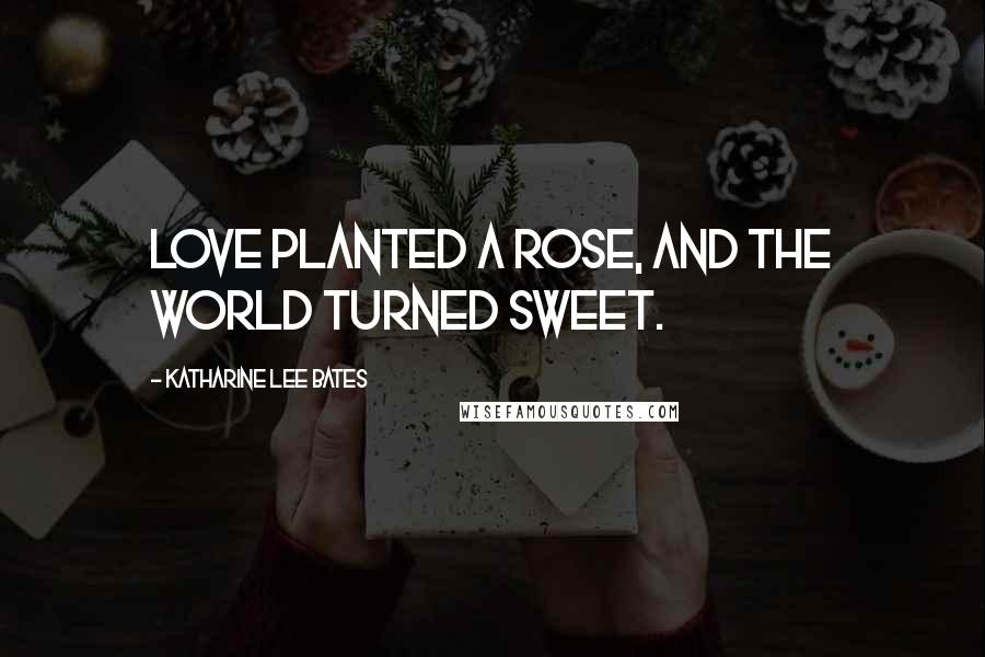 Katharine Lee Bates Quotes: Love planted a rose, and the world turned sweet.