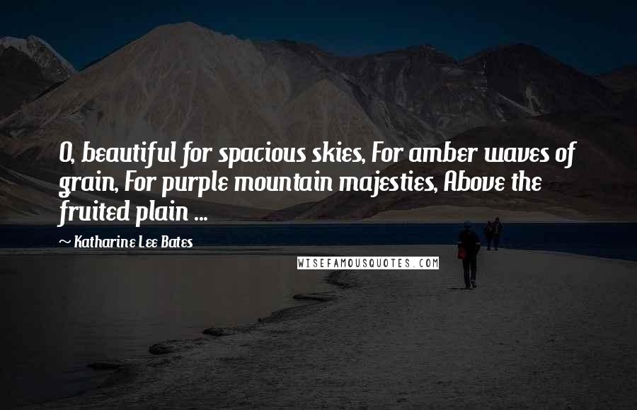 Katharine Lee Bates Quotes: O, beautiful for spacious skies, For amber waves of grain, For purple mountain majesties, Above the fruited plain ...