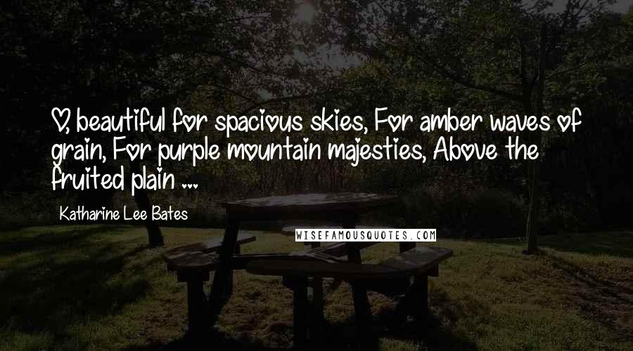 Katharine Lee Bates Quotes: O, beautiful for spacious skies, For amber waves of grain, For purple mountain majesties, Above the fruited plain ...
