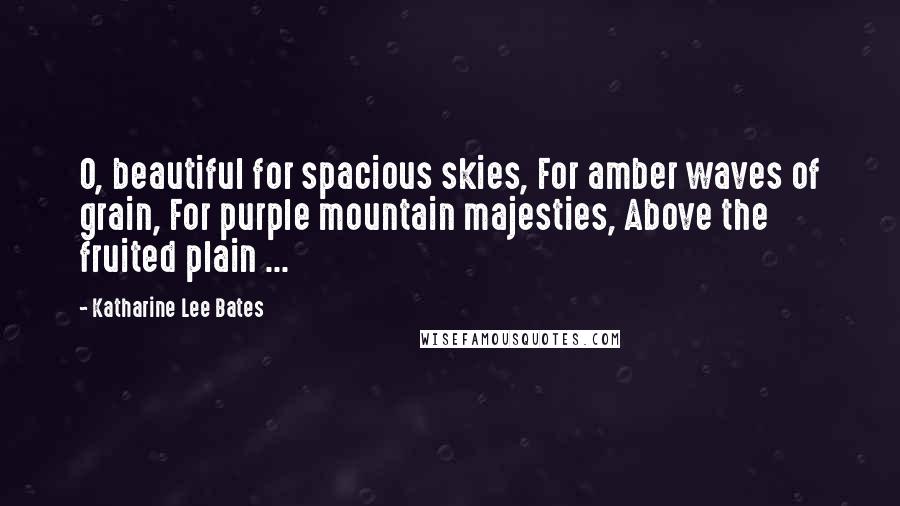 Katharine Lee Bates Quotes: O, beautiful for spacious skies, For amber waves of grain, For purple mountain majesties, Above the fruited plain ...