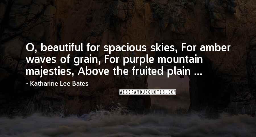 Katharine Lee Bates Quotes: O, beautiful for spacious skies, For amber waves of grain, For purple mountain majesties, Above the fruited plain ...