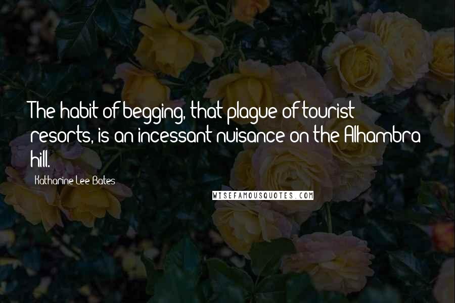 Katharine Lee Bates Quotes: The habit of begging, that plague of tourist resorts, is an incessant nuisance on the Alhambra hill.