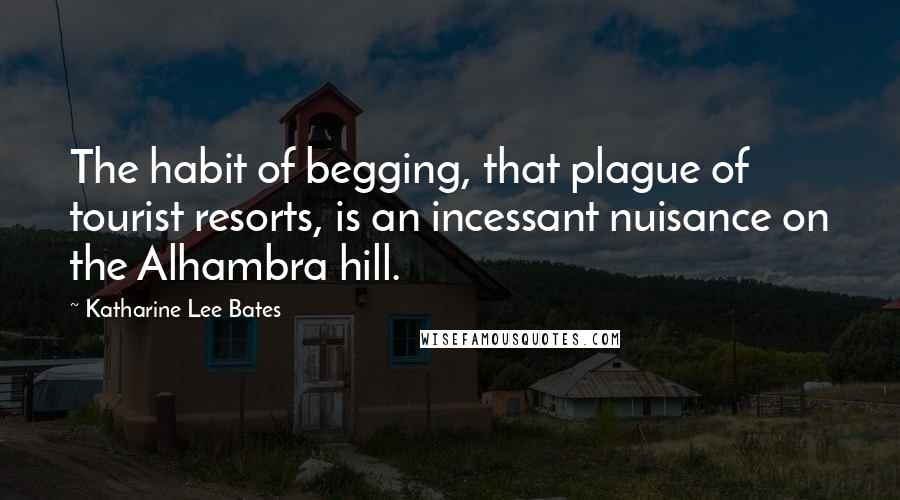 Katharine Lee Bates Quotes: The habit of begging, that plague of tourist resorts, is an incessant nuisance on the Alhambra hill.