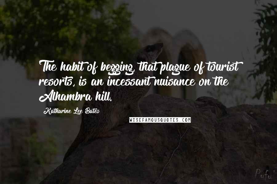Katharine Lee Bates Quotes: The habit of begging, that plague of tourist resorts, is an incessant nuisance on the Alhambra hill.