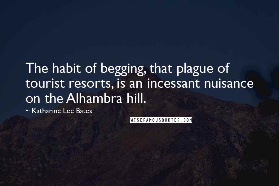 Katharine Lee Bates Quotes: The habit of begging, that plague of tourist resorts, is an incessant nuisance on the Alhambra hill.