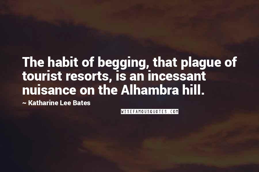 Katharine Lee Bates Quotes: The habit of begging, that plague of tourist resorts, is an incessant nuisance on the Alhambra hill.