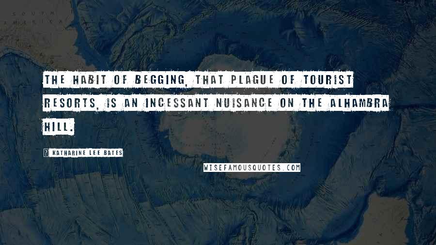 Katharine Lee Bates Quotes: The habit of begging, that plague of tourist resorts, is an incessant nuisance on the Alhambra hill.