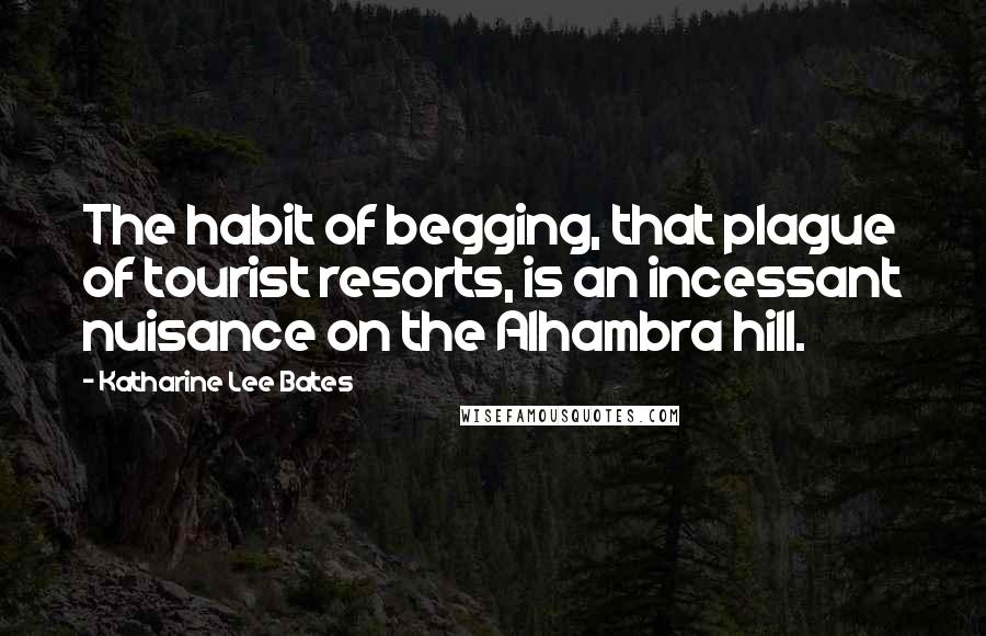 Katharine Lee Bates Quotes: The habit of begging, that plague of tourist resorts, is an incessant nuisance on the Alhambra hill.