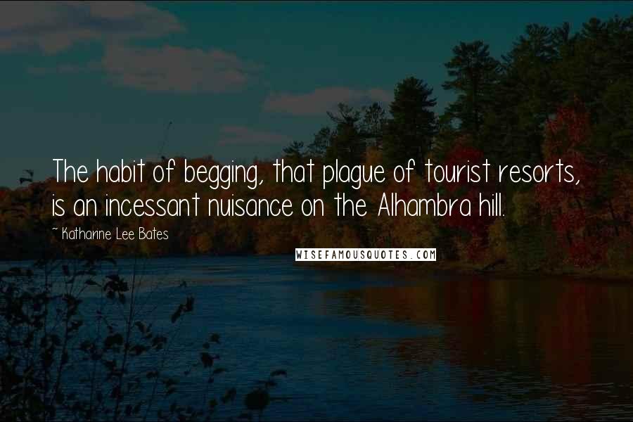 Katharine Lee Bates Quotes: The habit of begging, that plague of tourist resorts, is an incessant nuisance on the Alhambra hill.