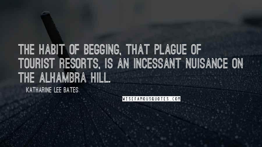 Katharine Lee Bates Quotes: The habit of begging, that plague of tourist resorts, is an incessant nuisance on the Alhambra hill.