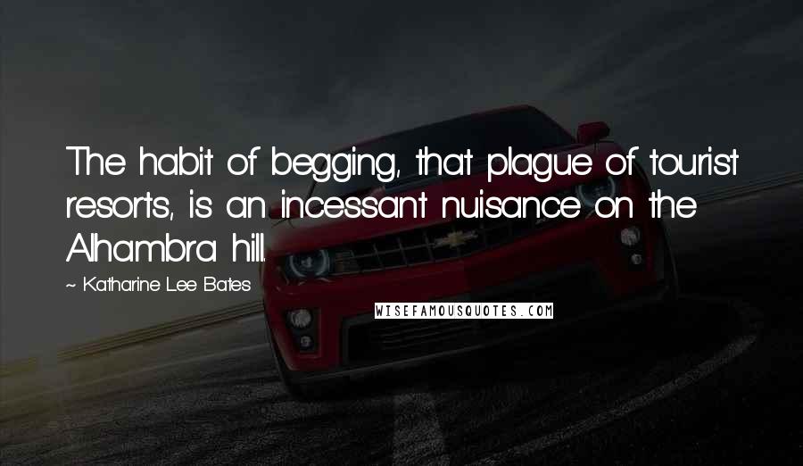 Katharine Lee Bates Quotes: The habit of begging, that plague of tourist resorts, is an incessant nuisance on the Alhambra hill.