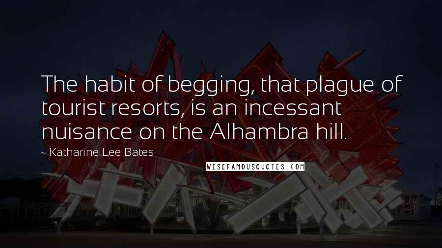 Katharine Lee Bates Quotes: The habit of begging, that plague of tourist resorts, is an incessant nuisance on the Alhambra hill.