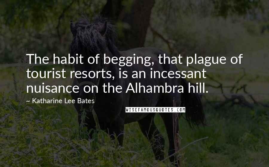 Katharine Lee Bates Quotes: The habit of begging, that plague of tourist resorts, is an incessant nuisance on the Alhambra hill.