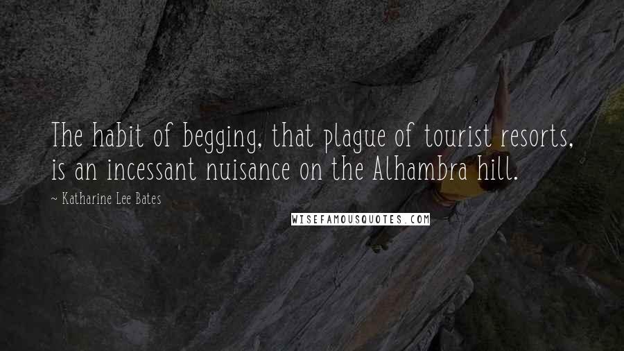 Katharine Lee Bates Quotes: The habit of begging, that plague of tourist resorts, is an incessant nuisance on the Alhambra hill.