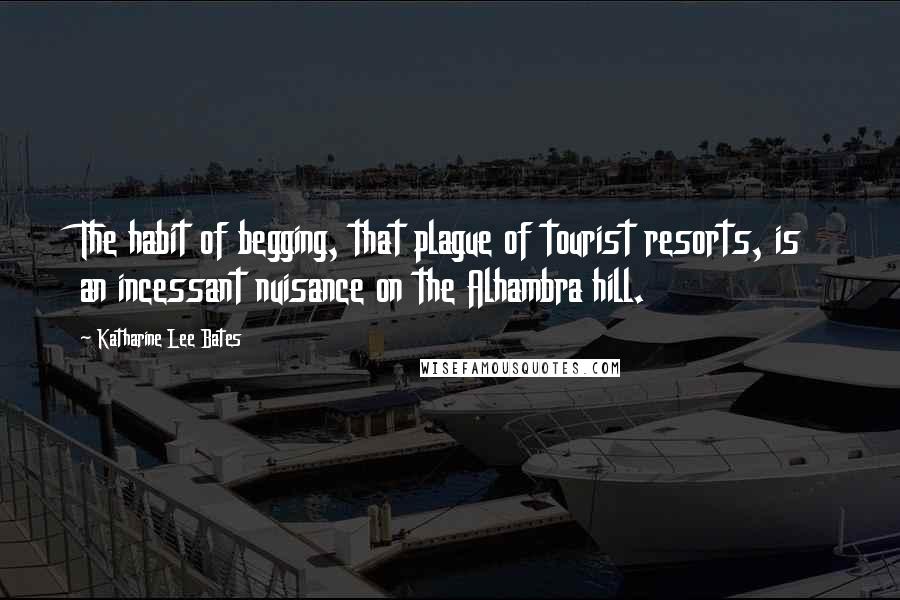 Katharine Lee Bates Quotes: The habit of begging, that plague of tourist resorts, is an incessant nuisance on the Alhambra hill.