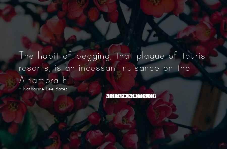 Katharine Lee Bates Quotes: The habit of begging, that plague of tourist resorts, is an incessant nuisance on the Alhambra hill.