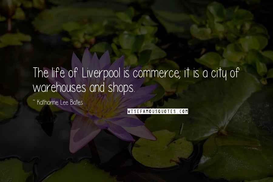 Katharine Lee Bates Quotes: The life of Liverpool is commerce; it is a city of warehouses and shops.