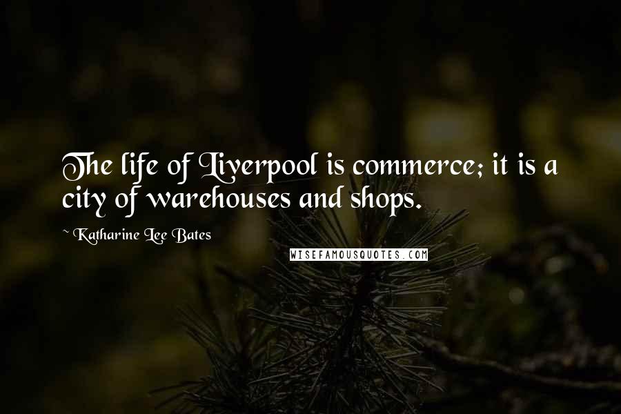Katharine Lee Bates Quotes: The life of Liverpool is commerce; it is a city of warehouses and shops.