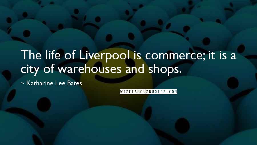 Katharine Lee Bates Quotes: The life of Liverpool is commerce; it is a city of warehouses and shops.