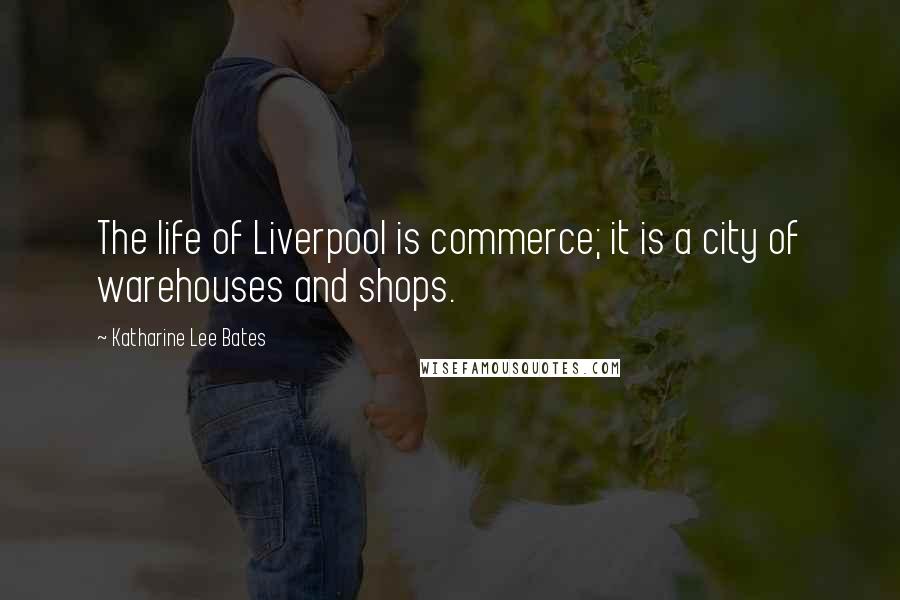 Katharine Lee Bates Quotes: The life of Liverpool is commerce; it is a city of warehouses and shops.