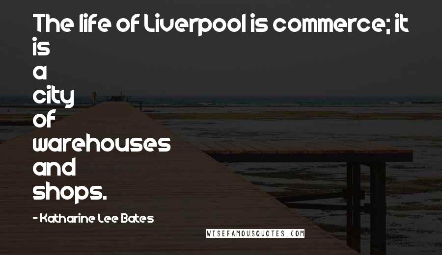 Katharine Lee Bates Quotes: The life of Liverpool is commerce; it is a city of warehouses and shops.