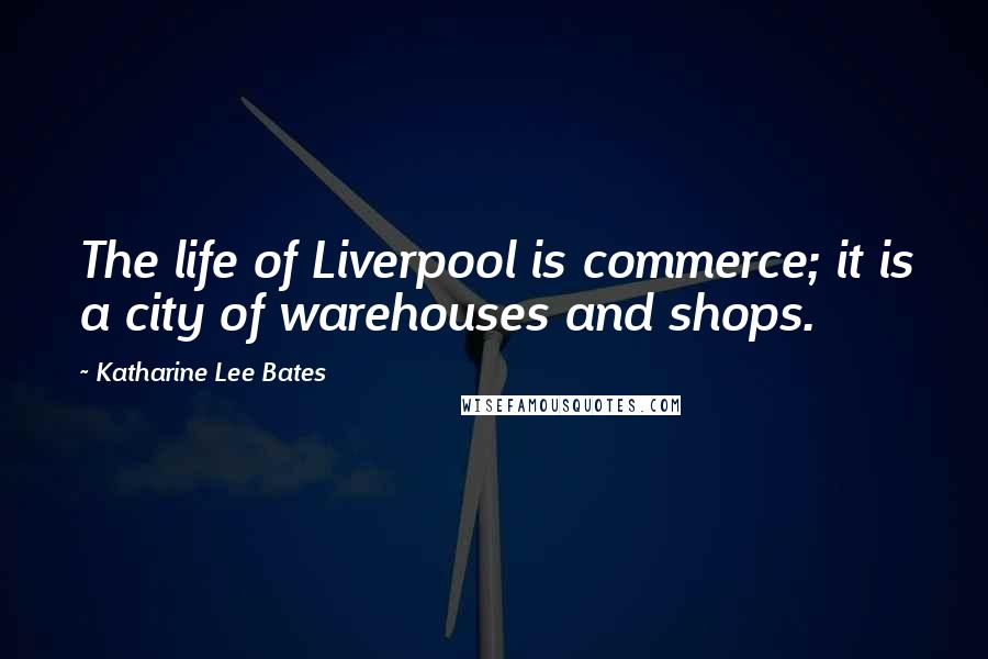 Katharine Lee Bates Quotes: The life of Liverpool is commerce; it is a city of warehouses and shops.