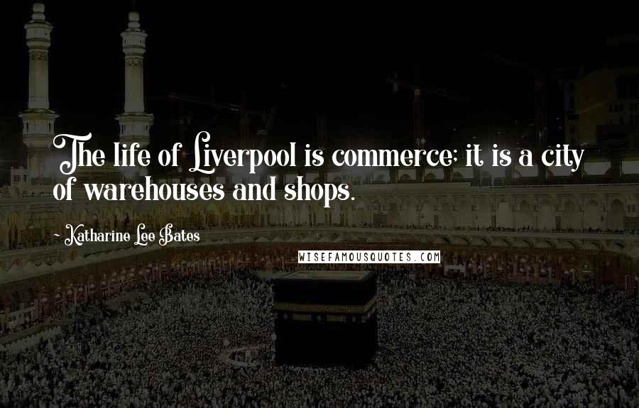 Katharine Lee Bates Quotes: The life of Liverpool is commerce; it is a city of warehouses and shops.