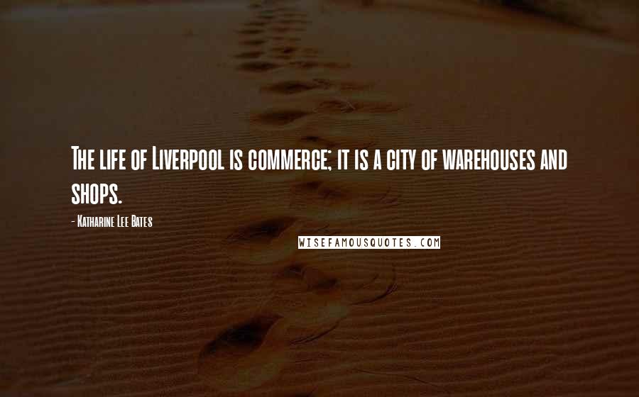 Katharine Lee Bates Quotes: The life of Liverpool is commerce; it is a city of warehouses and shops.