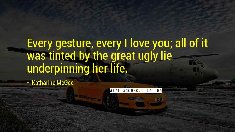 Katharine McGee Quotes: Every gesture, every I love you; all of it was tinted by the great ugly lie underpinning her life.