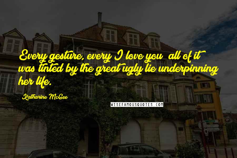 Katharine McGee Quotes: Every gesture, every I love you; all of it was tinted by the great ugly lie underpinning her life.