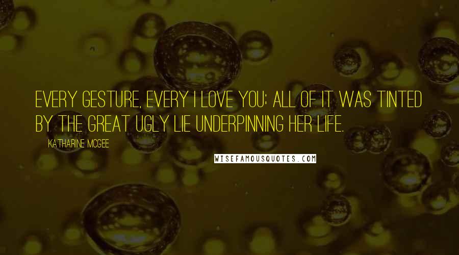 Katharine McGee Quotes: Every gesture, every I love you; all of it was tinted by the great ugly lie underpinning her life.